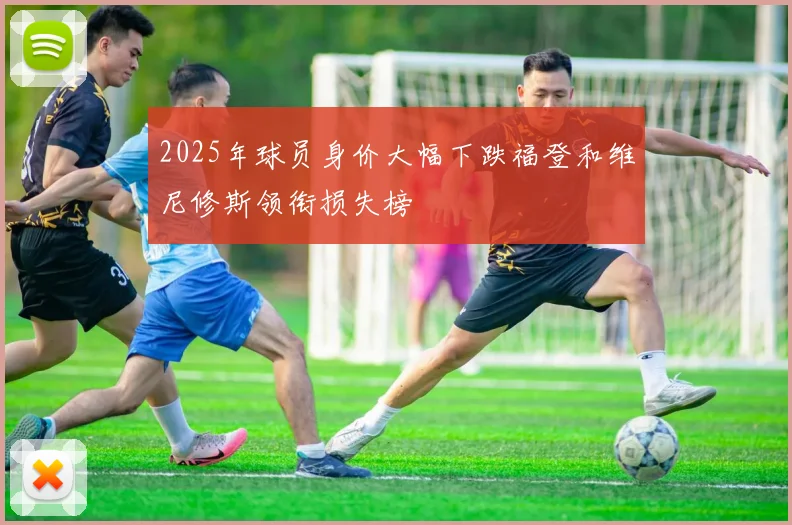 2025年球员身价大幅下跌福登和维尼修斯领衔损失榜