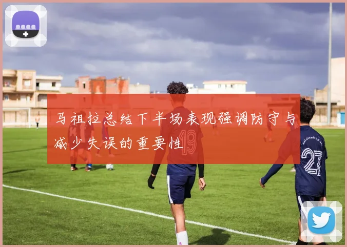 马祖拉总结下半场表现强调防守与减少失误的重要性
