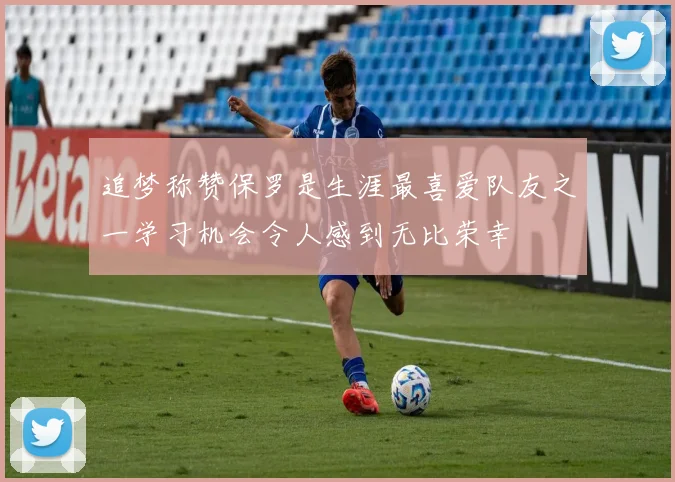 追梦称赞保罗是生涯最喜爱队友之一学习机会令人感到无比荣幸