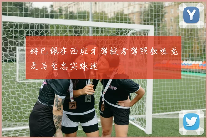姆巴佩在西班牙驾校考驾照教练竟是马竞忠实球迷