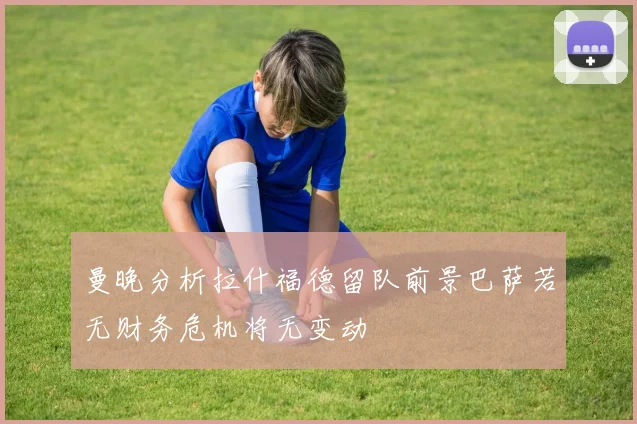曼晚分析拉什福德留队前景巴萨若无财务危机将无变动