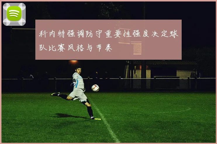 科内特强调防守重要性强度决定球队比赛风格与节奏