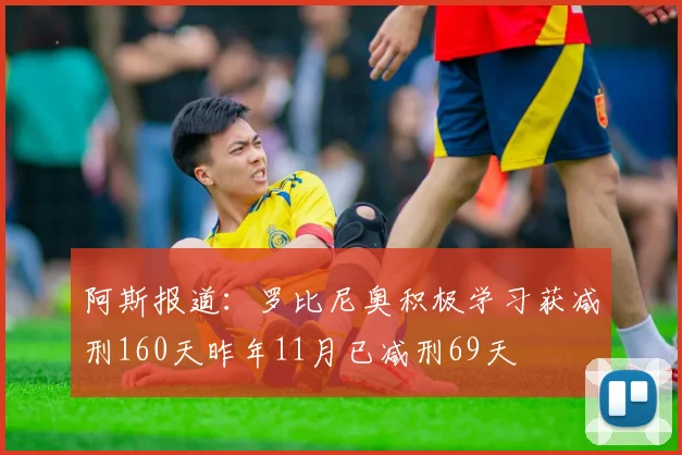 阿斯报道：罗比尼奥积极学习获减刑160天昨年11月已减刑69天