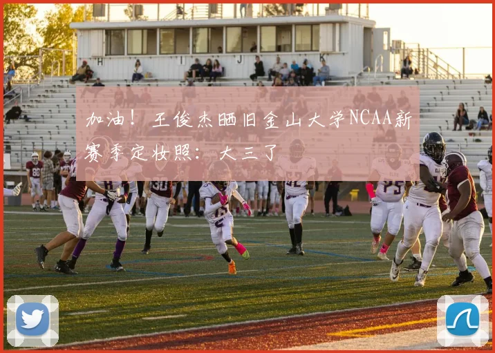 加油！王俊杰晒旧金山大学NCAA新赛季定妆照：大三了
