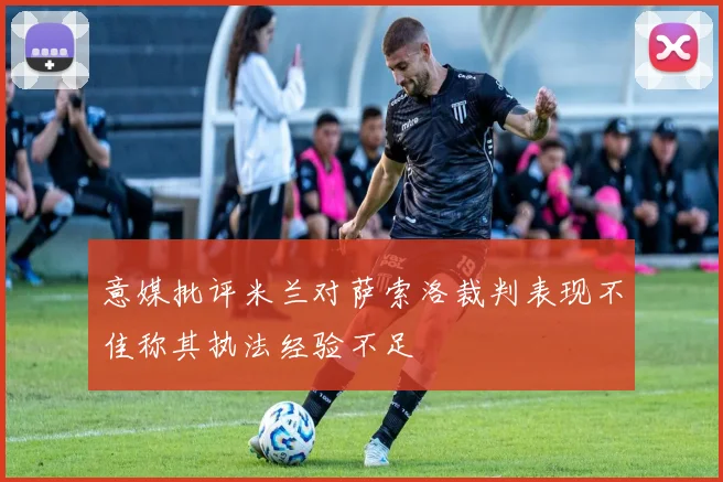 意媒批评米兰对萨索洛裁判表现不佳称其执法经验不足