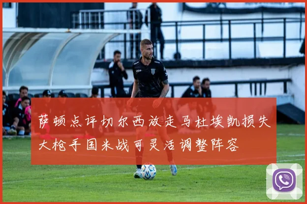 萨顿点评切尔西放走马杜埃凯损失大枪手国米战可灵活调整阵容