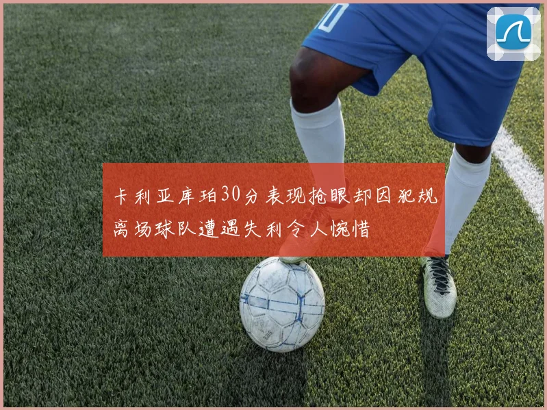 卡利亚库珀30分表现抢眼却因犯规离场球队遭遇失利令人惋惜