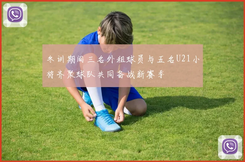 冬训期间三名外租球员与五名U21小将齐聚球队共同备战新赛季