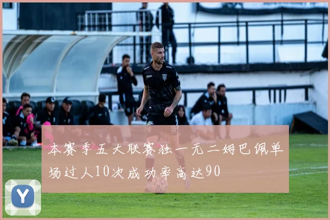 本赛季五大联赛独一无二姆巴佩单场过人10次成功率高达90
