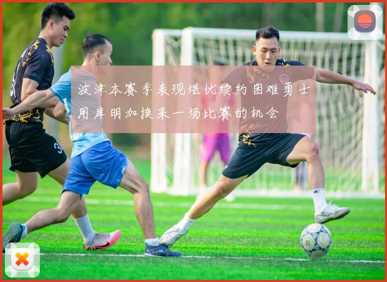 波津本赛季表现堪忧续约困难勇士用库明加换来一场比赛的机会