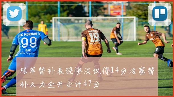 绿军替补表现惨淡仅得14分活塞替补火力全开合计47分