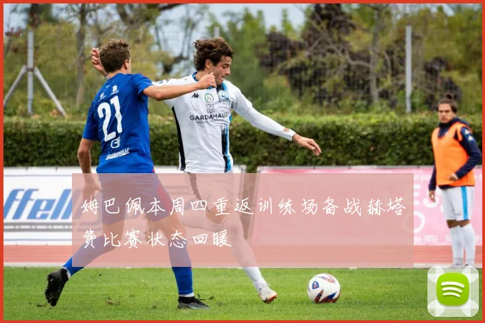 姆巴佩本周四重返训练场备战赫塔费比赛状态回暖