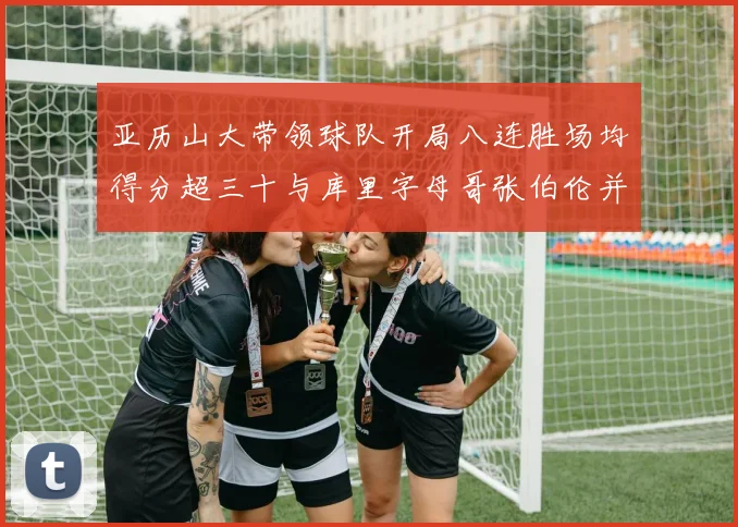 亚历山大带领球队开局八连胜场均得分超三十与库里字母哥张伯伦并肩争锋