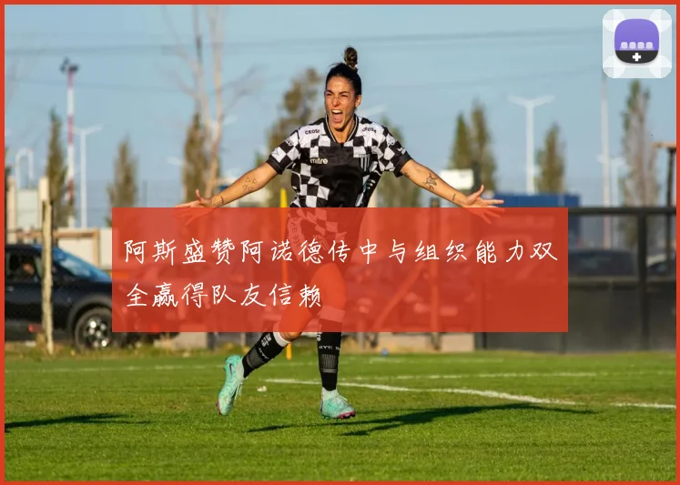 阿斯盛赞阿诺德传中与组织能力双全赢得队友信赖