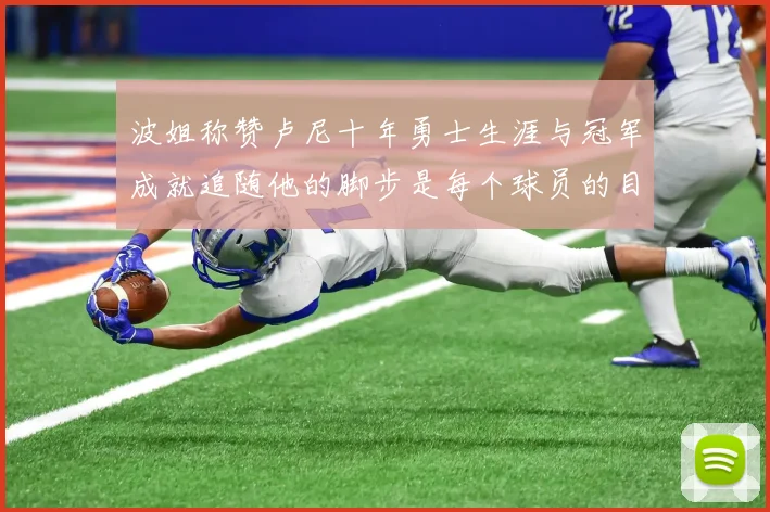 波姐称赞卢尼十年勇士生涯与冠军成就追随他的脚步是每个球员的目标