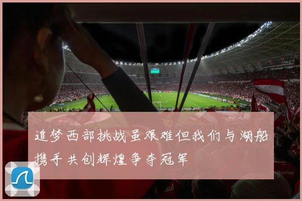 追梦西部挑战虽艰难但我们与湖船携手共创辉煌争夺冠军