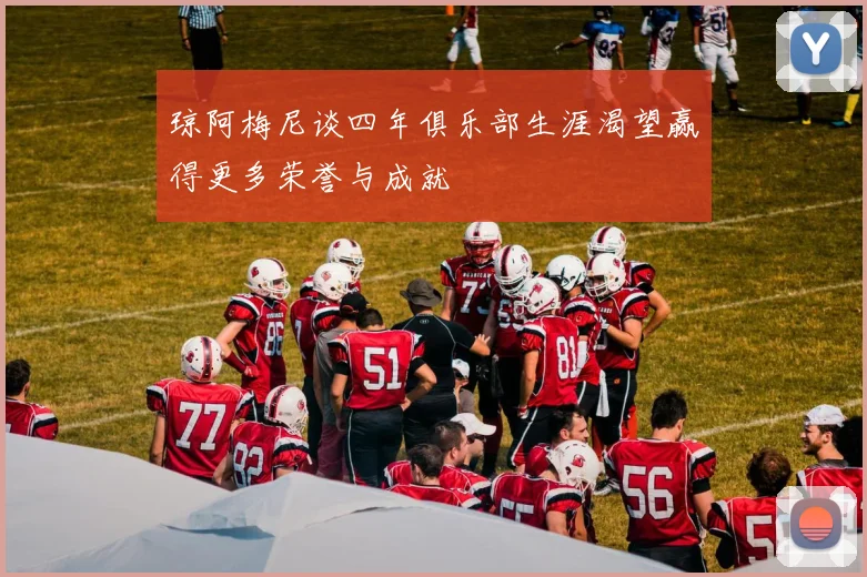 琼阿梅尼谈四年俱乐部生涯渴望赢得更多荣誉与成就