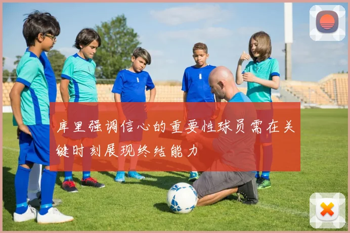 库里强调信心的重要性球员需在关键时刻展现终结能力