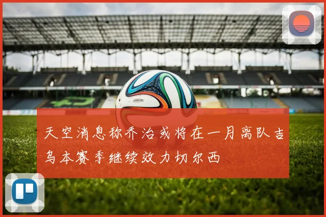 天空消息称乔治或将在一月离队吉乌本赛季继续效力切尔西