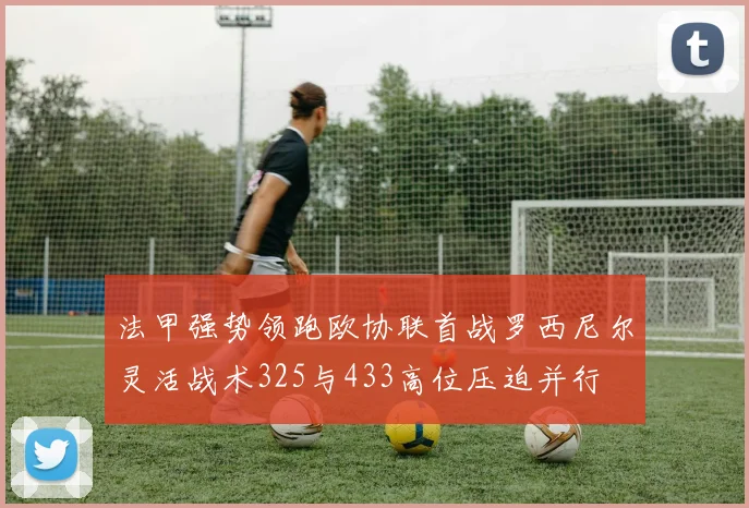 法甲强势领跑欧协联首战罗西尼尔灵活战术325与433高位压迫并行
