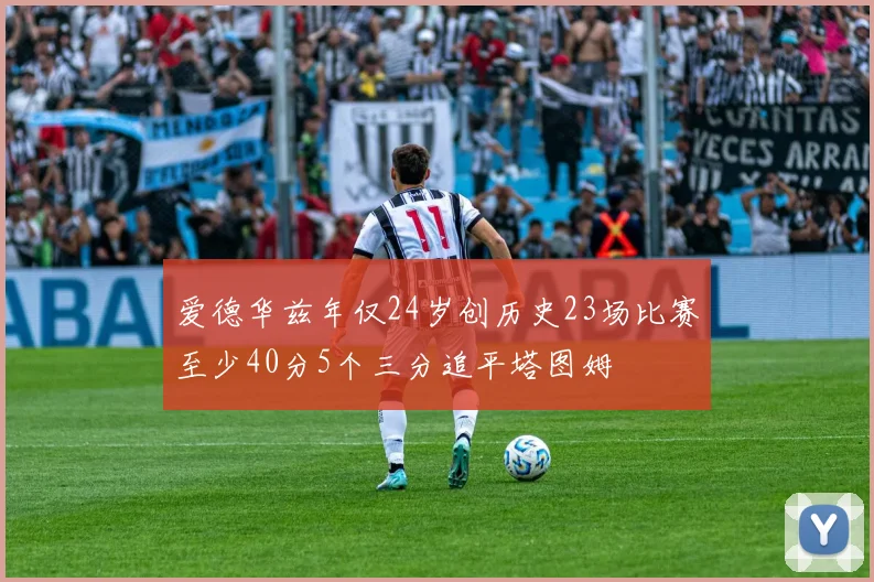 爱德华兹年仅24岁创历史23场比赛至少40分5个三分追平塔图姆