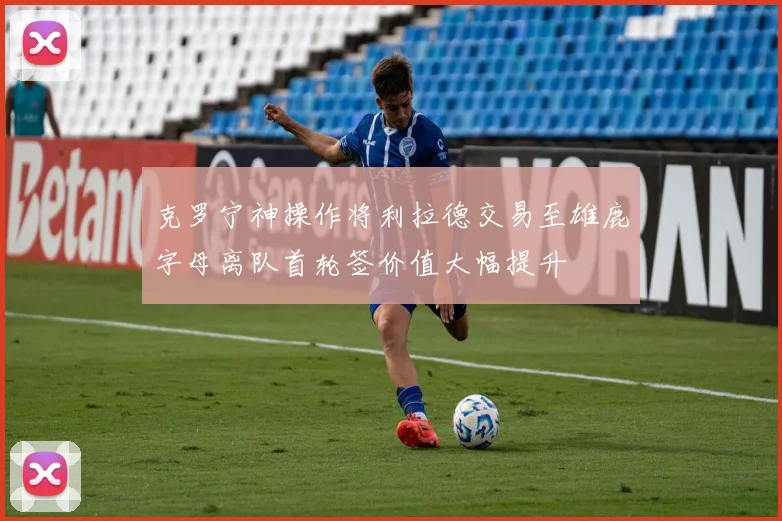 克罗宁神操作将利拉德交易至雄鹿字母离队首轮签价值大幅提升