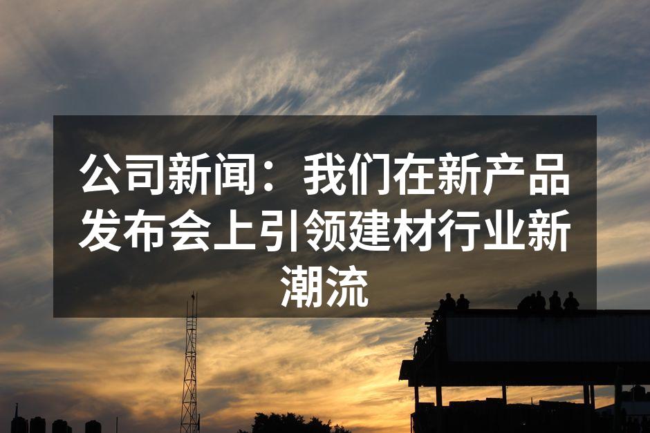 公司新闻：我们在新产品发布会上引领建材行业新潮流