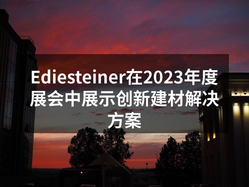 Ediesteiner在2023年度展会中展示创新建材解决方