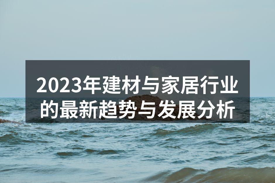 2023年建材与家居行业的最新趋势与发展分析