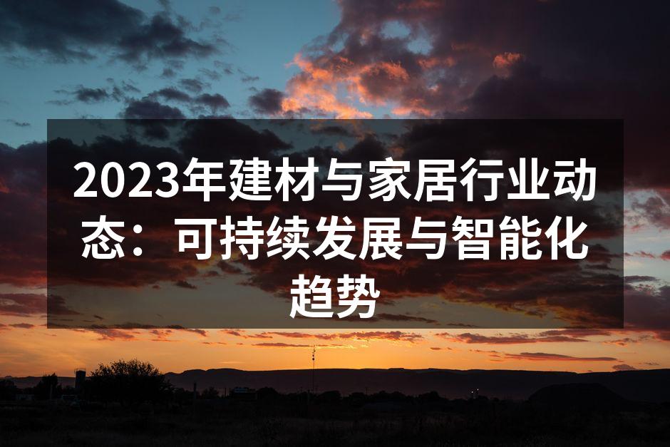 2023年建材与家居行业动态：可持续发展与智能化趋势