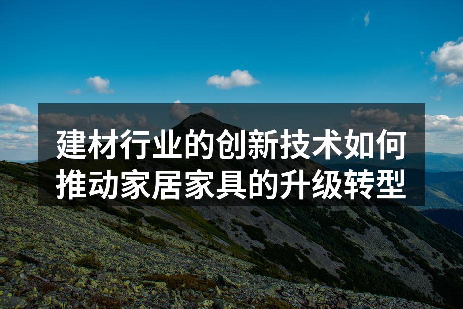 建材行业的创新技术如何推动家居家具的升级转型