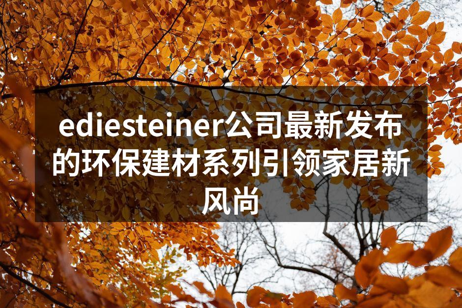 ediesteiner公司最新发布的环保建材系列引领家居新风