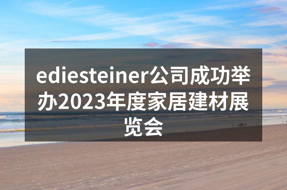 ediesteiner公司成功举办2023年度家居建材展览会